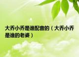 大乔小乔是谁配音的（大乔小乔是谁的老婆）