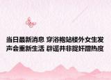 当日最新消息 穿浴袍站楼外女生发声会重新生活 辟谣并非捉奸蹭热度