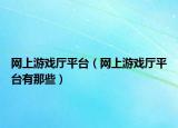 网上游戏厅平台（网上游戏厅平台有那些）