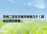 苏州二手车交易市场有几个（具体位置在那里）