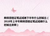 教师资格证笔试成绩下半年什么时候出（2018年上半年教师资格证笔试成绩什么时候出来啊）