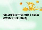 市邮政储蓄银行行长级别（省邮政储蓄银行行长行政级别）