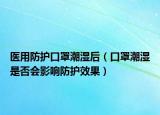 医用防护口罩潮湿后（口罩潮湿是否会影响防护效果）