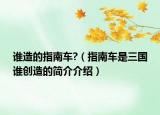 谁造的指南车?（指南车是三国谁创造的简介介绍）
