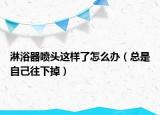 淋浴器喷头这样了怎么办（总是自己往下掉）