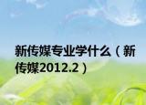 新传媒专业学什么（新传媒2012.2）