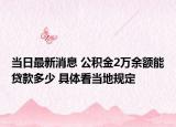 当日最新消息 公积金2万余额能贷款多少 具体看当地规定