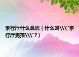 景行厅什么意思（什么叫\