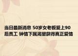 当日最新消息 50岁女老板爱上90后员工 钟情下属渴望获得真正爱情