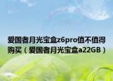 爱国者月光宝盒z6pro值不值得购买（爱国者月光宝盒a22GB）