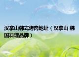汉拿山韩式烤肉地址（汉拿山 韩国料理品牌）
