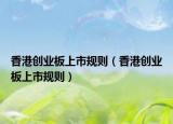 香港创业板上市规则（香港创业板上市规则）