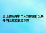 当日最新消息 个人贷款要什么条件 符合这些就能下款