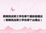 极限挑战第三季在哪个播放器播出（极限挑战第三季在哪个台播出）