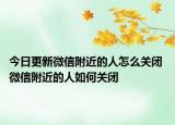 今日更新微信附近的人怎么关闭 微信附近的人如何关闭
