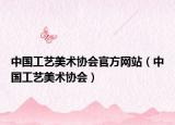 中国工艺美术协会官方网站（中国工艺美术协会）