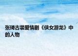 张琦古装爱情剧《侠女游龙》中的人物