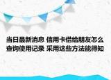 当日最新消息 信用卡借给朋友怎么查询使用记录 采用这些方法能得知