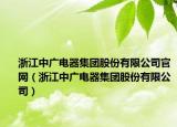 浙江中广电器集团股份有限公司官网（浙江中广电器集团股份有限公司）