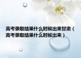 高考录取结果什么时候出来甘肃（高考录取结果什么时候出来）