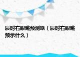 辰时右眼跳预测啥（辰时右眼跳预示什么）