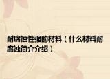 耐腐蚀性强的材料（什么材料耐腐蚀简介介绍）