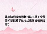 儿童油画棒绘画新技法书籍（少儿美术基础教学丛书绘世界油棒画提高）