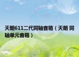 天朗611二代同轴音箱（天朗 同轴单元音箱）