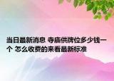 当日最新消息 寺庙供牌位多少钱一个 怎么收费的来看最新标准