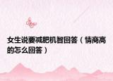 女生说要减肥机智回答（情商高的怎么回答）