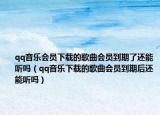 qq音乐会员下载的歌曲会员到期了还能听吗（qq音乐下载的歌曲会员到期后还能听吗）