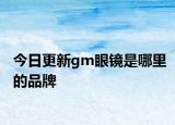 今日更新gm眼镜是哪里的品牌