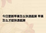今日更新苹果怎么快速截屏 苹果怎么才能快速截屏