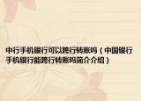 中行手机银行可以跨行转账吗（中国银行手机银行能跨行转账吗简介介绍）