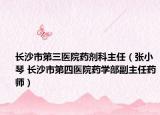 长沙市第三医院药剂科主任（张小琴 长沙市第四医院药学部副主任药师）