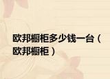 欧邦橱柜多少钱一台（欧邦橱柜）