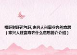 福旺财旺运气旺,家兴人兴事业兴的意思（家兴人旺富寿齐什么意思简介介绍）