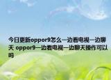今日更新oppor9怎么一边看电视一边聊天 oppor9一边看电视一边聊天操作可以吗