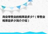 商业零售业的税率是多少?（零售业税率是多少简介介绍）