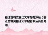 丽江古城去丽江火车站有多远（丽江古城离丽江火车站有多远简介介绍）