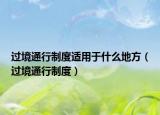 过境通行制度适用于什么地方（过境通行制度）