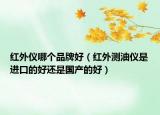 红外仪哪个品牌好（红外测油仪是进口的好还是国产的好）