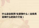 什么是业务员?主要做什么（业务员是做什么的简介介绍）