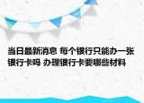 当日最新消息 每个银行只能办一张银行卡吗 办理银行卡要哪些材料