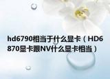 hd6790相当于什么显卡（HD6870显卡跟NV什么显卡相当）
