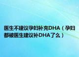 医生不建议孕妇补充DHA（孕妇都被医生建议补DHA了么）