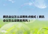 腾讯会议怎么设置焦点模式（腾讯会议怎么设置麦克风）