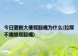 今日更新大便屁股痛为什么(拉屎不痛擦屁股痛)