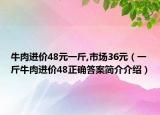 牛肉进价48元一斤,市场36元（一斤牛肉进价48正确答案简介介绍）