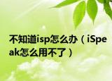 不知道isp怎么办（iSpeak怎么用不了）